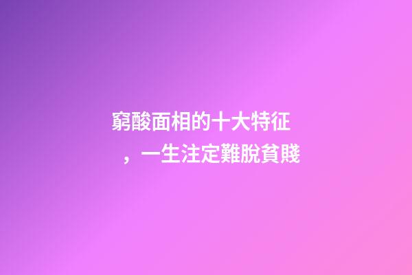 窮酸面相的十大特征，一生注定難脫貧賤